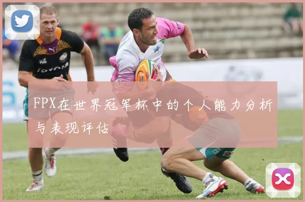 FPX在世界冠军杯中的个人能力分析与表现评估