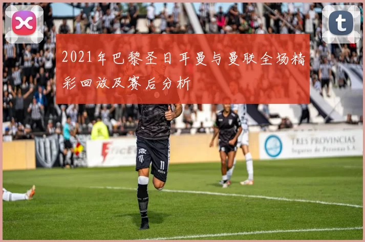 2021年巴黎圣日耳曼与曼联全场精彩回放及赛后分析