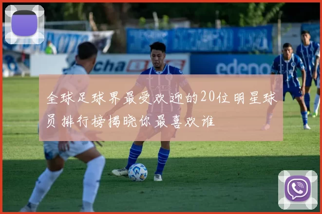 全球足球界最受欢迎的20位明星球员排行榜揭晓你最喜欢谁