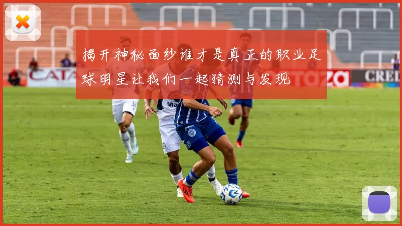 揭开神秘面纱谁才是真正的职业足球明星让我们一起猜测与发现
