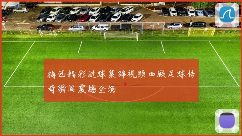 梅西精彩进球集锦视频回顾足球传奇瞬间震撼全场