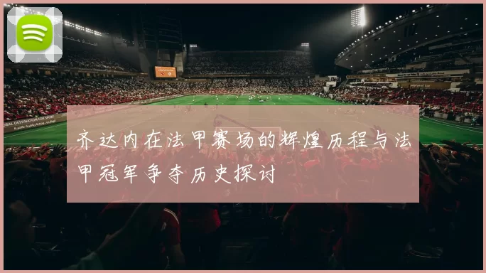 齐达内在法甲赛场的辉煌历程与法甲冠军争夺历史探讨