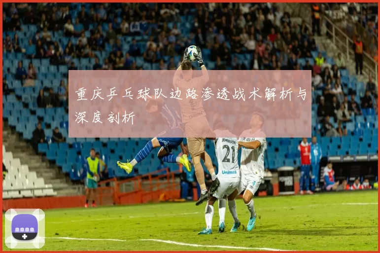 重庆乒乓球队边路渗透战术解析与深度剖析