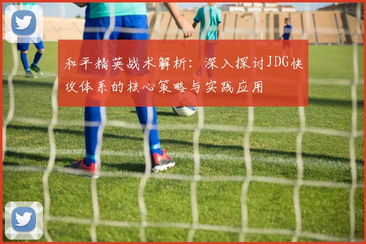 和平精英战术解析：深入探讨JDG快攻体系的核心策略与实践应用