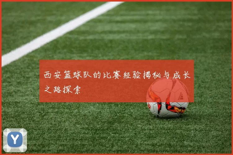西安篮球队的比赛经验揭秘与成长之路探索