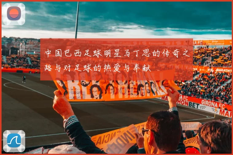 中国巴西足球明星马丁思的传奇之路与对足球的热爱与奉献