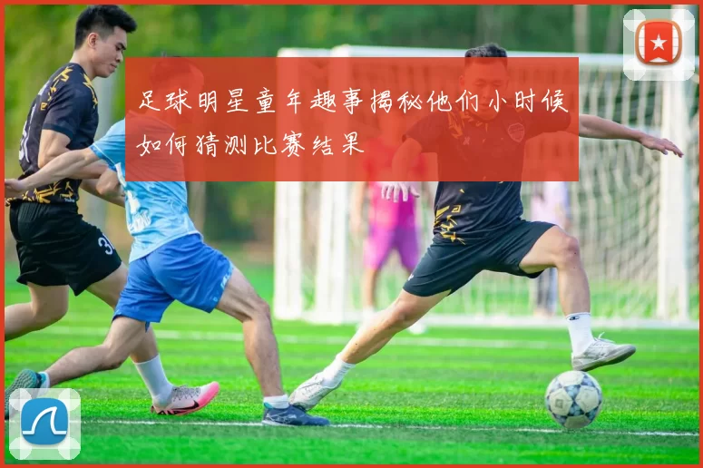 足球明星童年趣事揭秘他们小时候如何猜测比赛结果