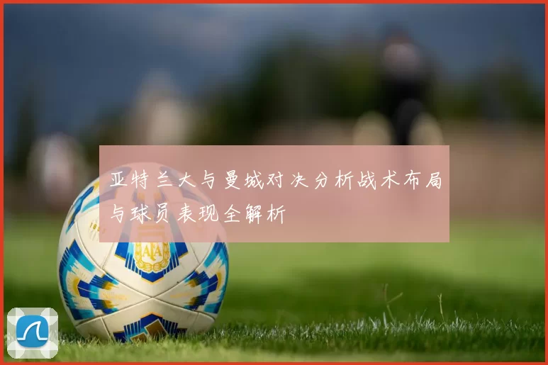 亚特兰大与曼城对决分析战术布局与球员表现全解析