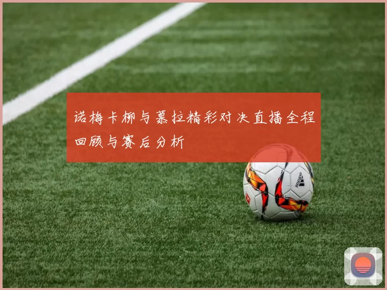 诺梅卡柳与慕拉精彩对决直播全程回顾与赛后分析
