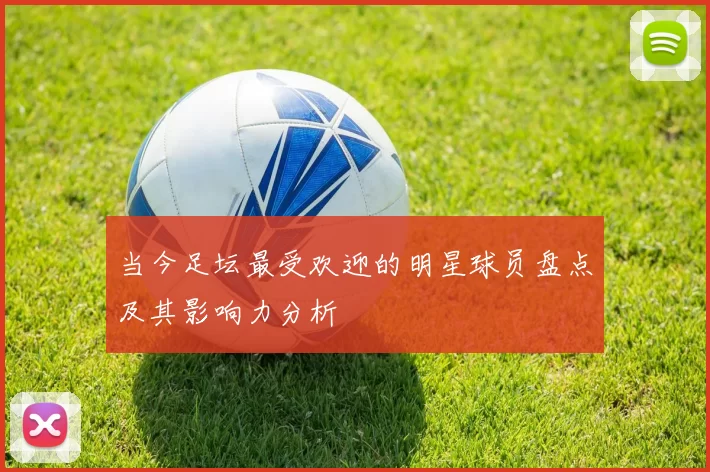 当今足坛最受欢迎的明星球员盘点及其影响力分析