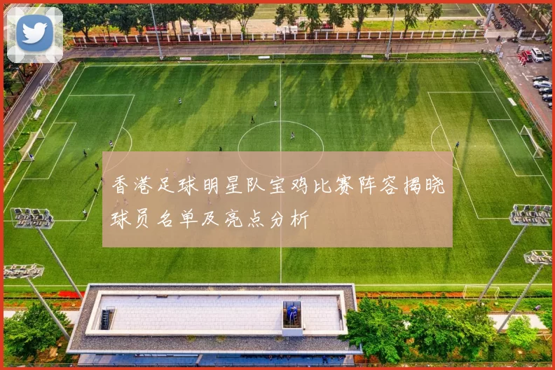 香港足球明星队宝鸡比赛阵容揭晓球员名单及亮点分析