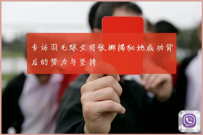 专访羽毛球女将张娜揭秘她成功背后的努力与坚持