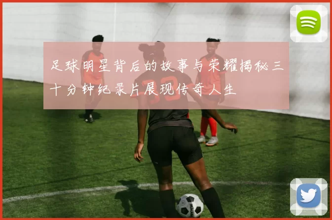 足球明星背后的故事与荣耀揭秘三十分钟纪录片展现传奇人生