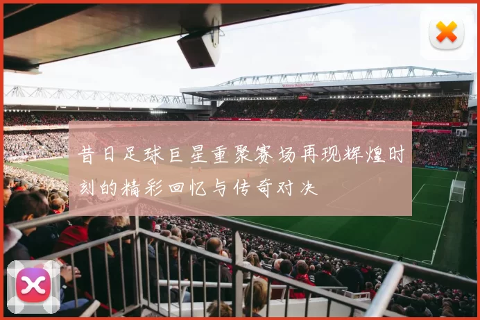 昔日足球巨星重聚赛场再现辉煌时刻的精彩回忆与传奇对决