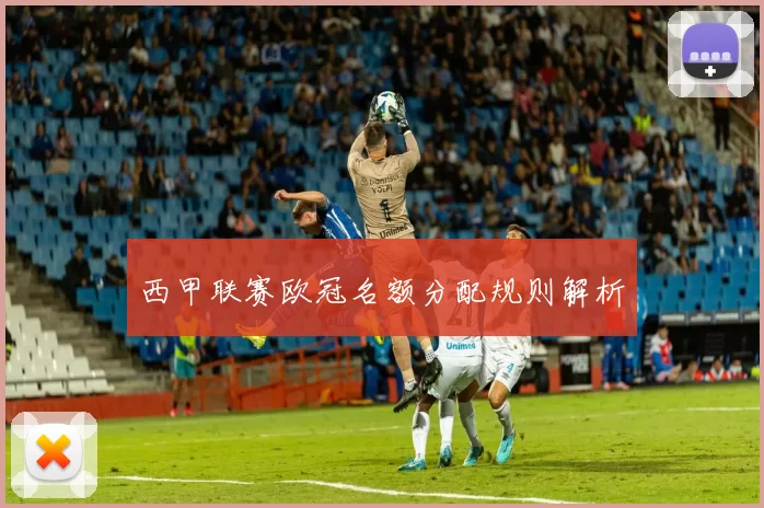 西甲联赛欧冠名额分配规则解析