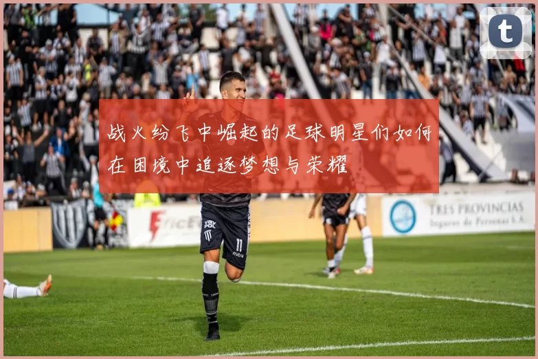 战火纷飞中崛起的足球明星们如何在困境中追逐梦想与荣耀