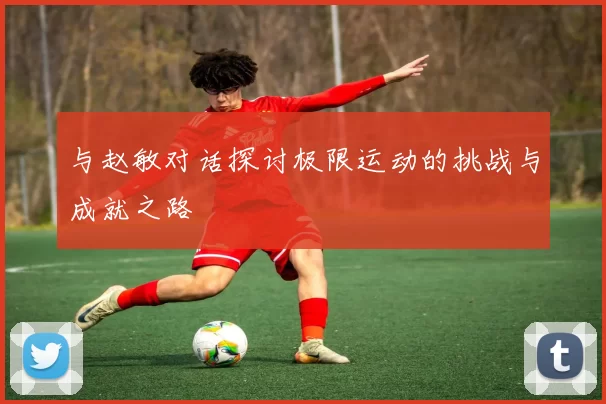 与赵敏对话探讨极限运动的挑战与成就之路