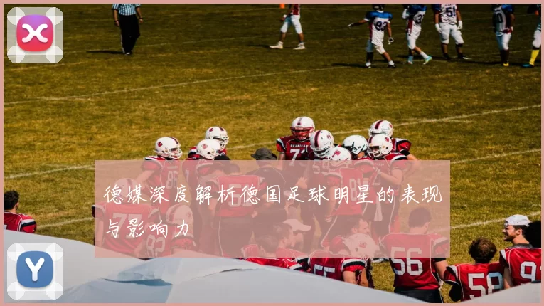 德媒深度解析德国足球明星的表现与影响力