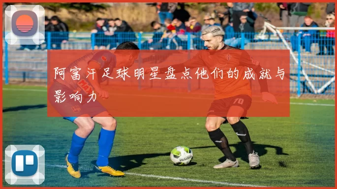 阿富汗足球明星盘点他们的成就与影响力