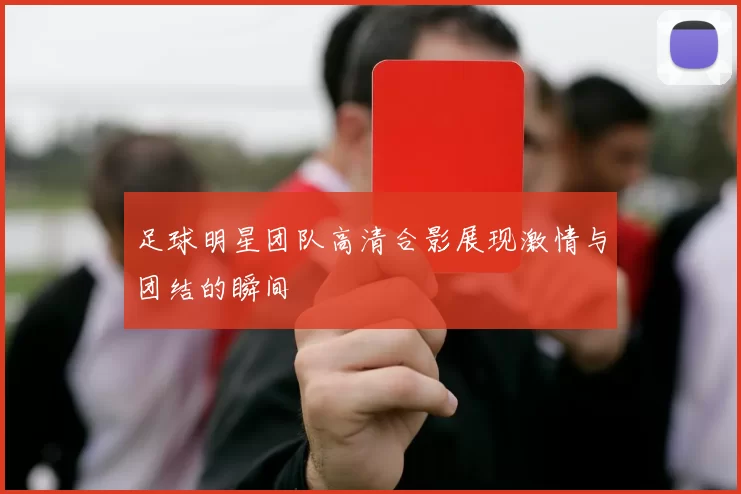 足球明星团队高清合影展现激情与团结的瞬间