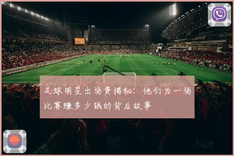 足球明星出场费揭秘：他们为一场比赛赚多少钱的背后故事