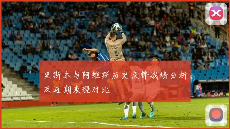 里斯本与阿维斯历史交锋战绩分析及近期表现对比