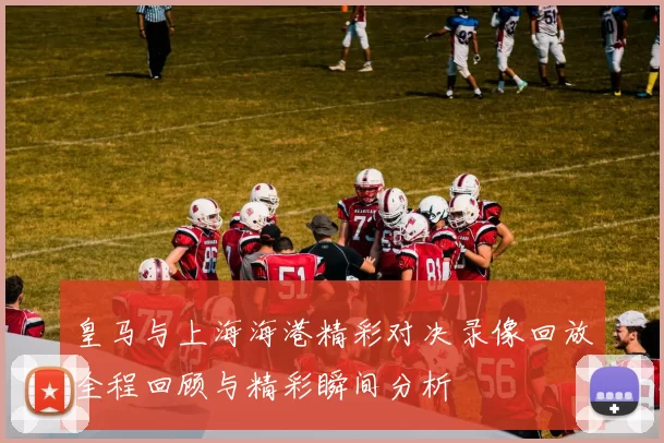 皇马与上海海港精彩对决录像回放全程回顾与精彩瞬间分析