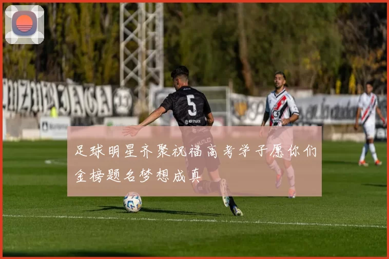 足球明星齐聚祝福高考学子愿你们金榜题名梦想成真