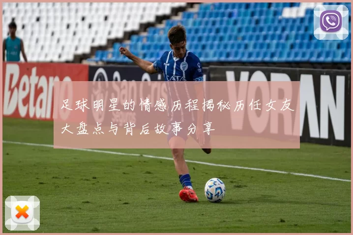 足球明星的情感历程揭秘历任女友大盘点与背后故事分享