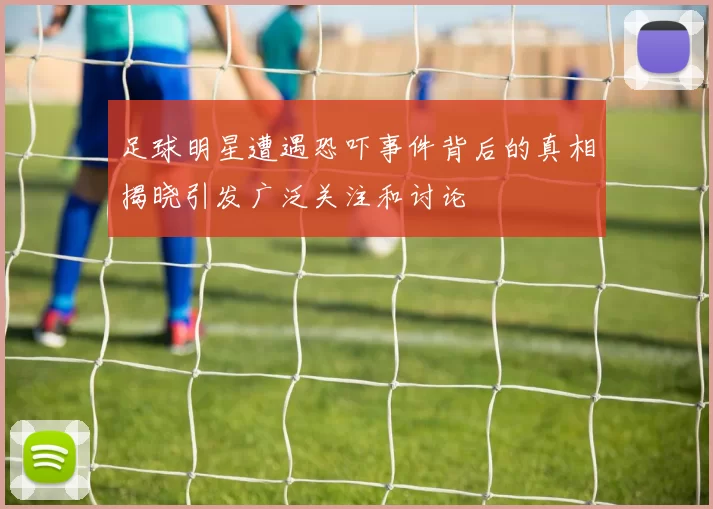 足球明星遭遇恐吓事件背后的真相揭晓引发广泛关注和讨论