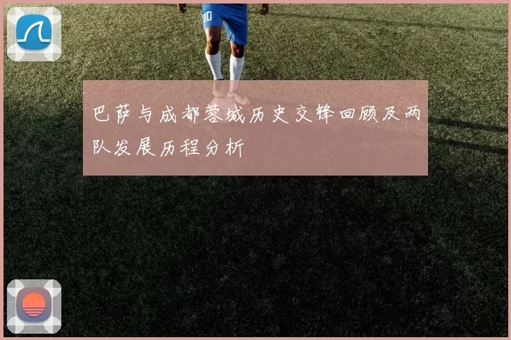巴萨与成都蓉城历史交锋回顾及两队发展历程分析
