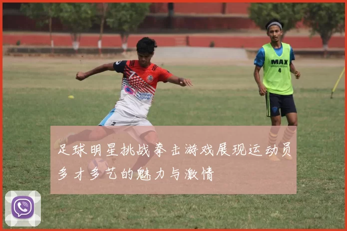 足球明星挑战拳击游戏展现运动员多才多艺的魅力与激情