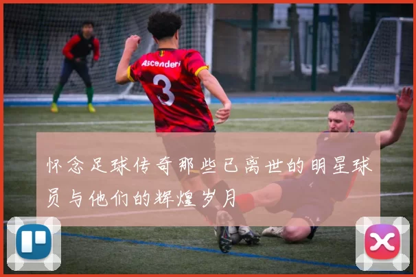 怀念足球传奇那些已离世的明星球员与他们的辉煌岁月