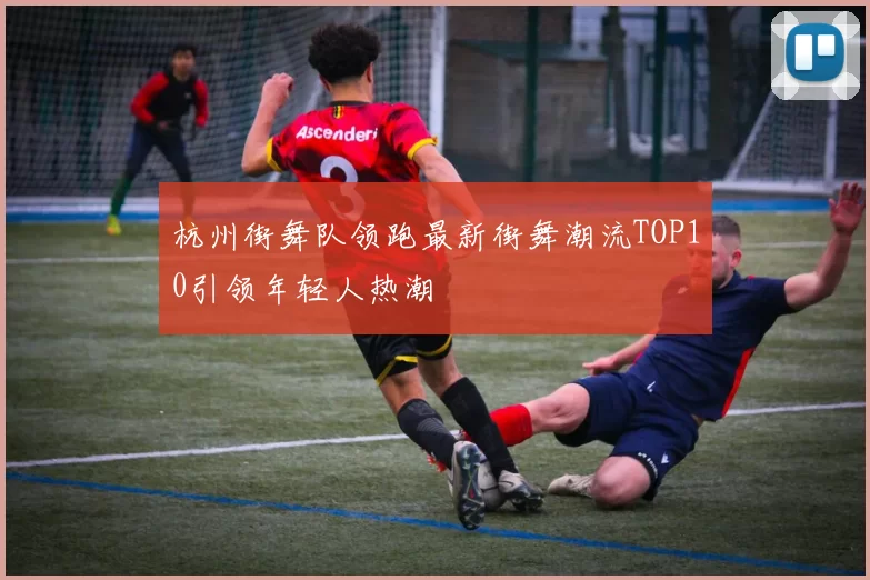 杭州街舞队领跑最新街舞潮流TOP10引领年轻人热潮