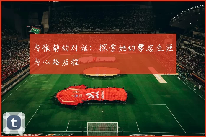 与张静的对话：探索她的攀岩生涯与心路历程
