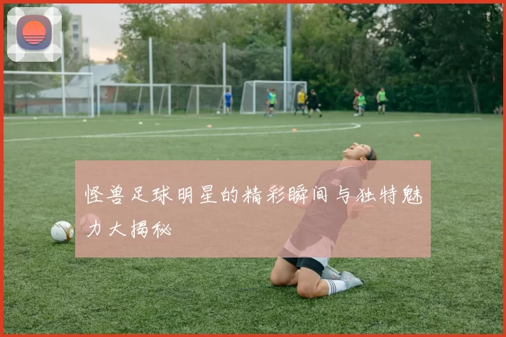 怪兽足球明星的精彩瞬间与独特魅力大揭秘