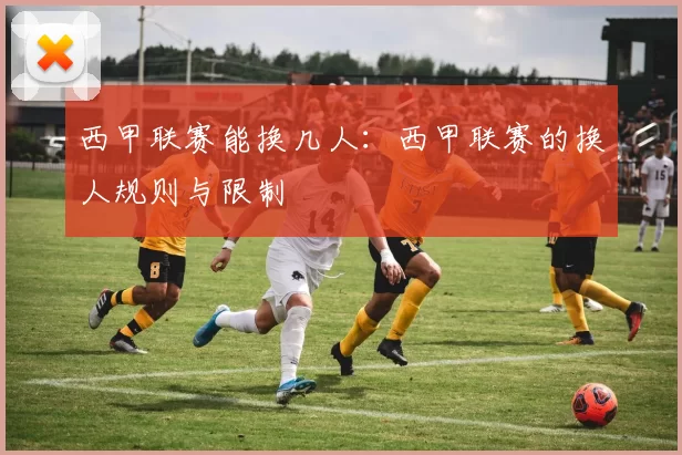 西甲联赛能换几人：西甲联赛的换人规则与限制
