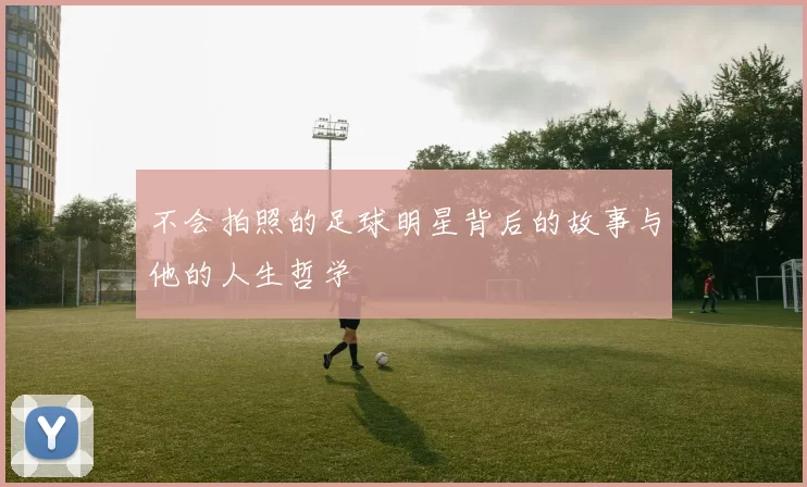 不会拍照的足球明星背后的故事与他的人生哲学