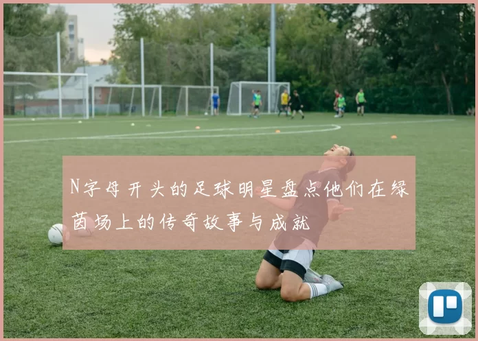 N字母开头的足球明星盘点他们在绿茵场上的传奇故事与成就