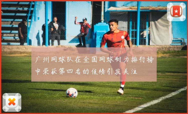广州网球队在全国网球耐力排行榜中荣获第四名的佳绩引发关注