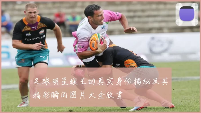 足球明星猴王的真实身份揭秘及其精彩瞬间图片大全欣赏