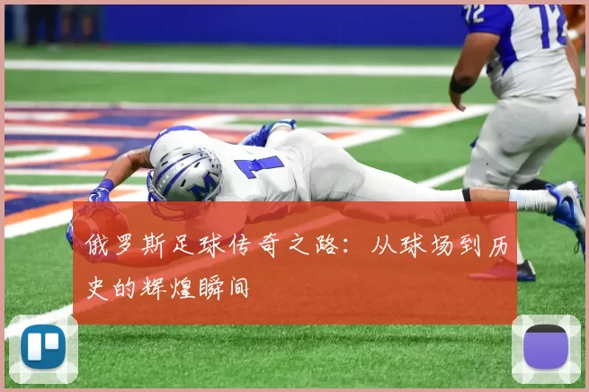 俄罗斯足球传奇之路：从球场到历史的辉煌瞬间
