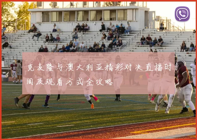克麦隆与澳大利亚精彩对决直播时间及观看方式全攻略