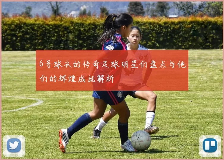 6号球衣的传奇足球明星们盘点与他们的辉煌成就解析