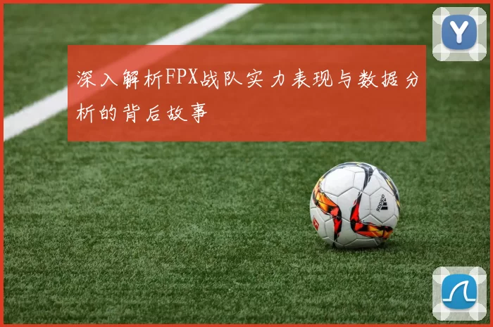 深入解析FPX战队实力表现与数据分析的背后故事
