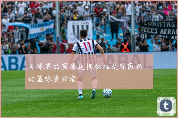 足球界的篮球迷揭秘谁是绿茵场上的篮球爱好者