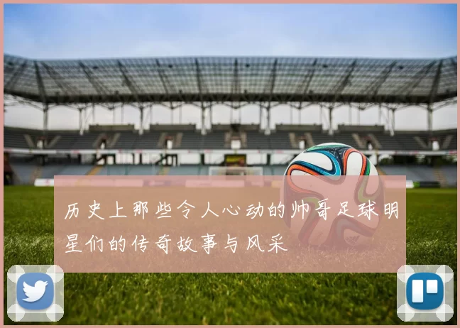 历史上那些令人心动的帅哥足球明星们的传奇故事与风采