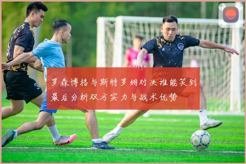 罗森博格与斯特罗姆对决谁能笑到最后分析双方实力与战术优势