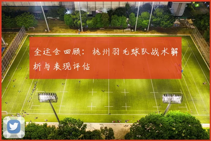全运会回顾：杭州羽毛球队战术解析与表现评估