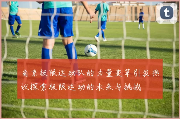 南京极限运动队的力量变革引发热议探索极限运动的未来与挑战